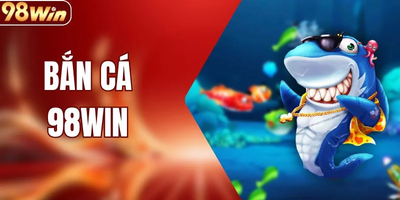 Bắn Cá 98WIN - Sảnh Săn Thưởng Cuốn Hút Nhất Hiện Nay