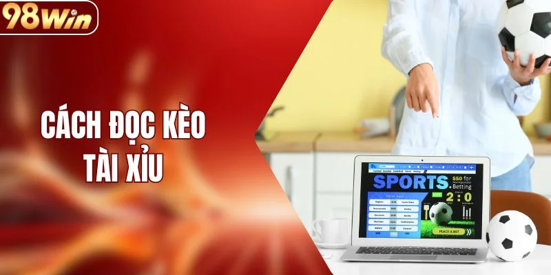 Cách Đọc Kèo Tài Xỉu Chuẩn Xác Từ Chuyên Gia 98WIN